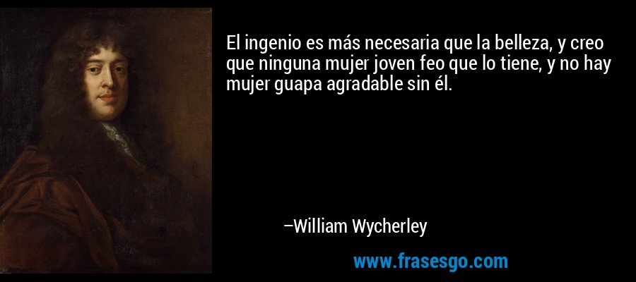 El ingenio es más necesaria que la belleza, y creo que ninguna mujer joven feo que lo tiene, y no hay mujer guapa agradable sin él. – William Wycherley