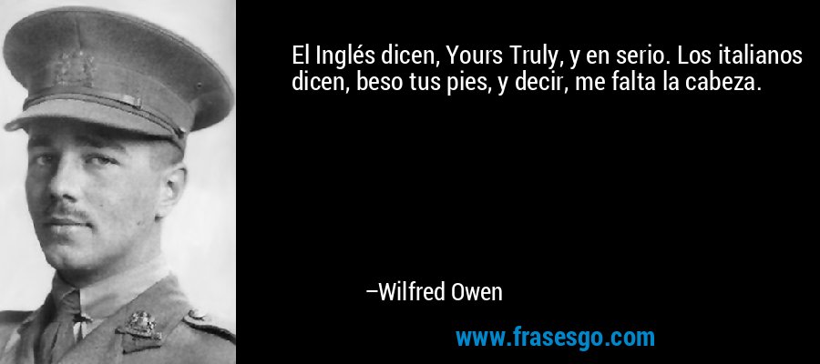 El Inglés dicen, Yours Truly, y en serio. Los italianos dicen, beso tus pies, y decir, me falta la cabeza. – Wilfred Owen