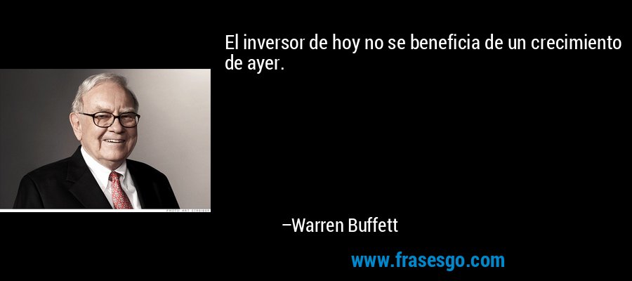 El inversor de hoy no se beneficia de un crecimiento de ayer. – Warren Buffett