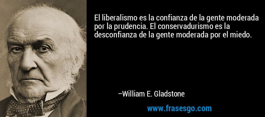 El liberalismo es la confianza de la gente moderada por la prudencia. El conservadurismo es la desconfianza de la gente moderada por el miedo. – William E. Gladstone