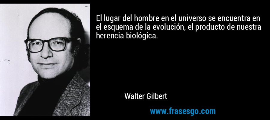 El lugar del hombre en el universo se encuentra en el esquema de la evolución, el producto de nuestra herencia biológica. – Walter Gilbert