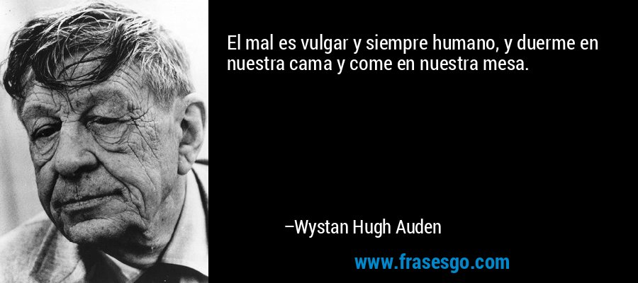 El mal es vulgar y siempre humano, y duerme en  nuestra cama y come en nuestra mesa. – Wystan Hugh Auden