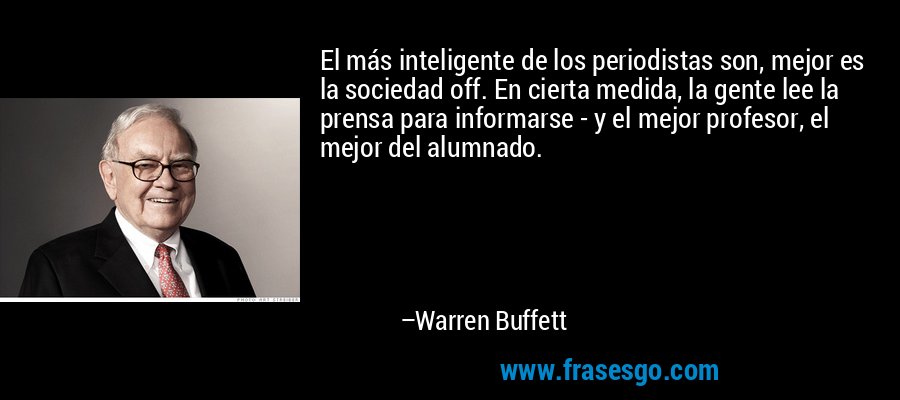 El más inteligente de los periodistas son, mejor es la sociedad off. En cierta medida, la gente lee la prensa para informarse - y el mejor profesor, el mejor del alumnado. – Warren Buffett