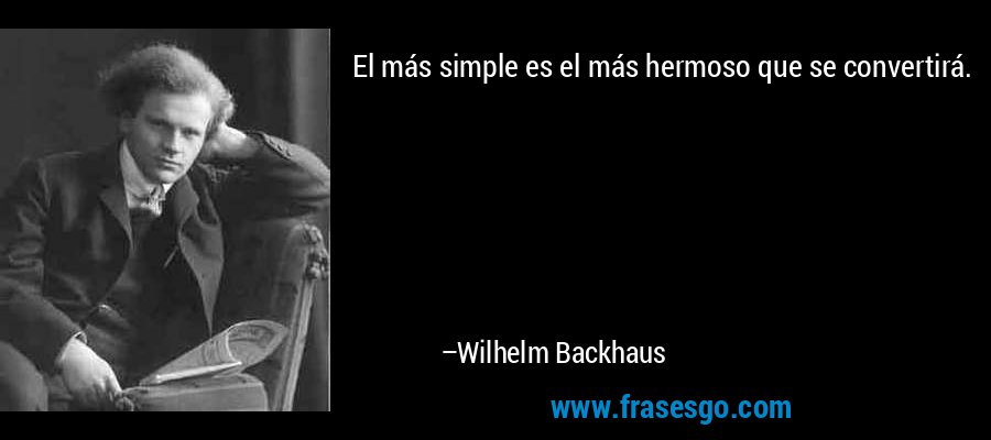 El más simple es el más hermoso que se convertirá. – Wilhelm Backhaus