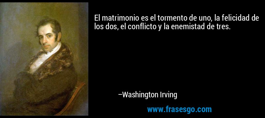El matrimonio es el tormento de uno, la felicidad de los dos, el conflicto y la enemistad de tres. – Washington Irving