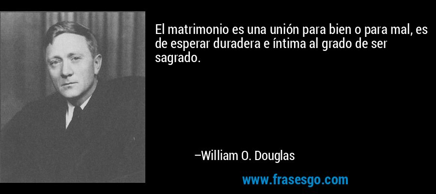 El matrimonio es una unión para bien o para mal, es de esperar duradera e íntima al grado de ser sagrado. – William O. Douglas