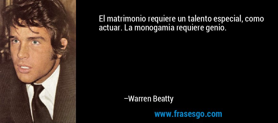 El matrimonio requiere un talento especial, como actuar. La monogamia requiere genio. – Warren Beatty