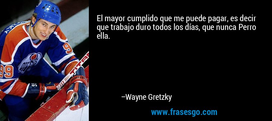 El mayor cumplido que me puede pagar, es decir que trabajo duro todos los días, que nunca Perro ella. – Wayne Gretzky