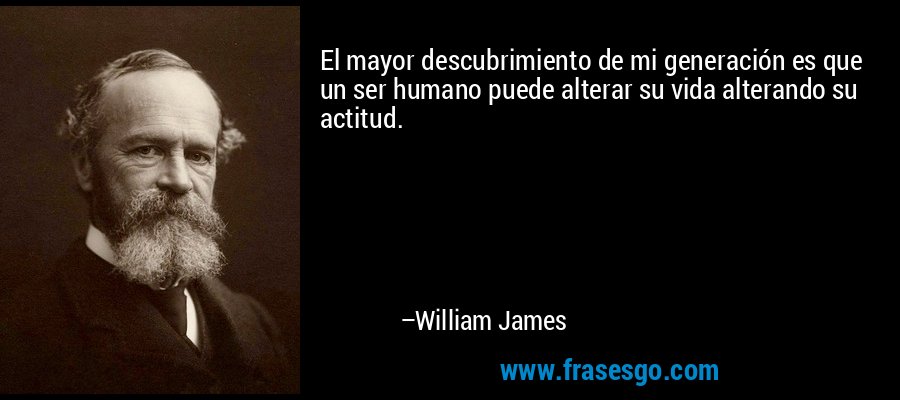 El mayor descubrimiento de mi generación es que un ser humano puede alterar su vida alterando su actitud. – William James