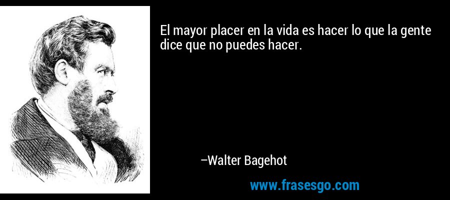 El mayor placer en la vida es hacer lo que la gente dice que no puedes hacer. – Walter Bagehot