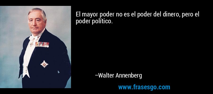 El mayor poder no es el poder del dinero, pero el poder político. – Walter Annenberg