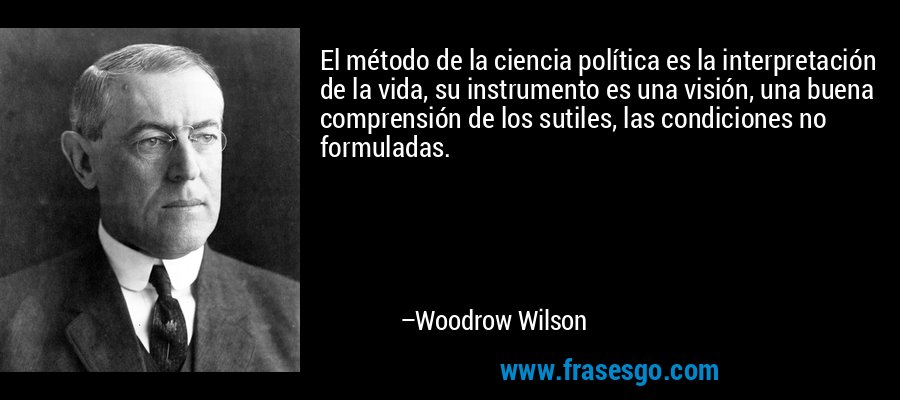 El método de la ciencia política es la interpretación de la vida, su instrumento es una visión, una buena comprensión de los sutiles, las condiciones no formuladas. – Woodrow Wilson