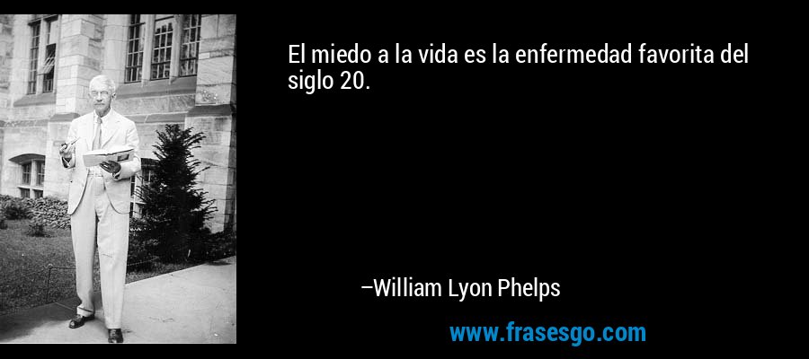 El miedo a la vida es la enfermedad favorita del siglo 20. – William Lyon Phelps
