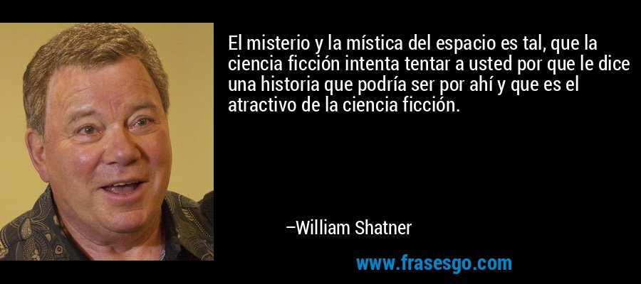 El misterio y la mística del espacio es tal, que la ciencia ficción intenta tentar a usted por que le dice una historia que podría ser por ahí y que es el atractivo de la ciencia ficción. – William Shatner