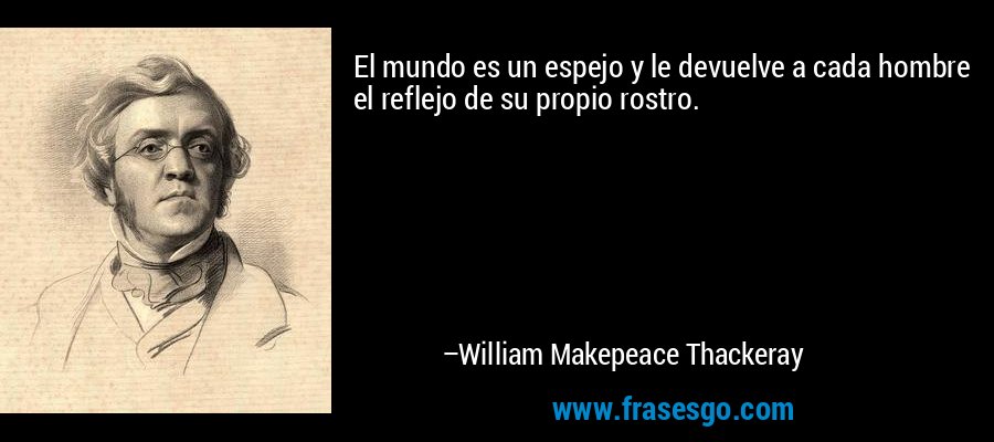 El mundo es un espejo y le devuelve a cada hombre el reflejo de su propio rostro. – William Makepeace Thackeray