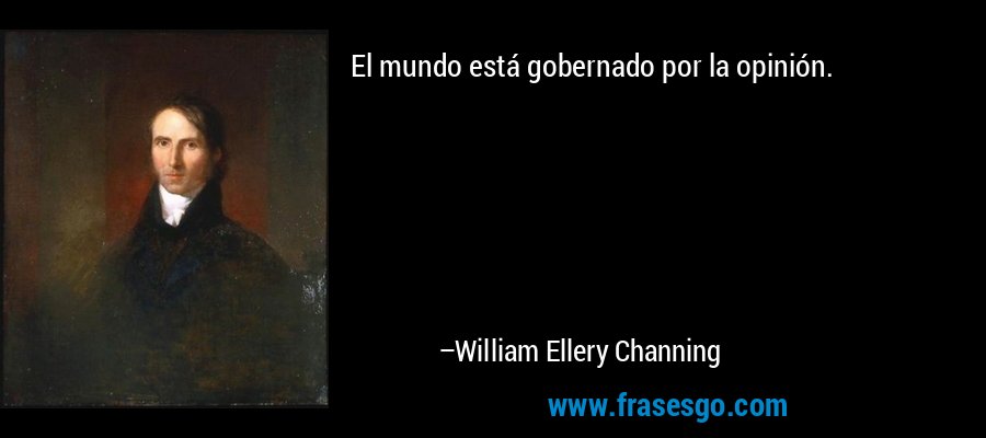 El mundo está gobernado por la opinión. – William Ellery Channing