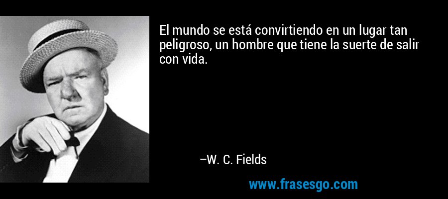 El mundo se está convirtiendo en un lugar tan peligroso, un hombre que tiene la suerte de salir con vida. – W. C. Fields