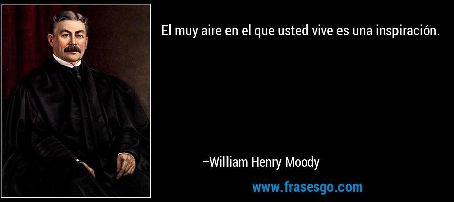 El muy aire en el que usted vive es una inspiración. – William Henry Moody