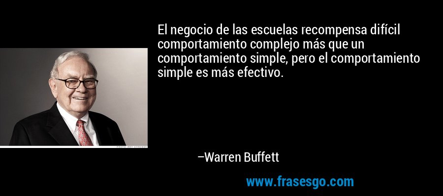 El negocio de las escuelas recompensa difícil comportamiento complejo más que un comportamiento simple, pero el comportamiento simple es más efectivo. – Warren Buffett