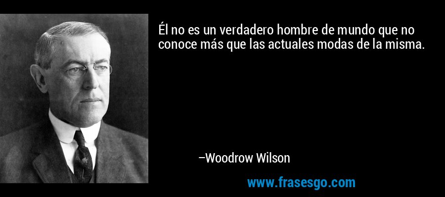 Él no es un verdadero hombre de mundo que no conoce más que las actuales modas de la misma. – Woodrow Wilson