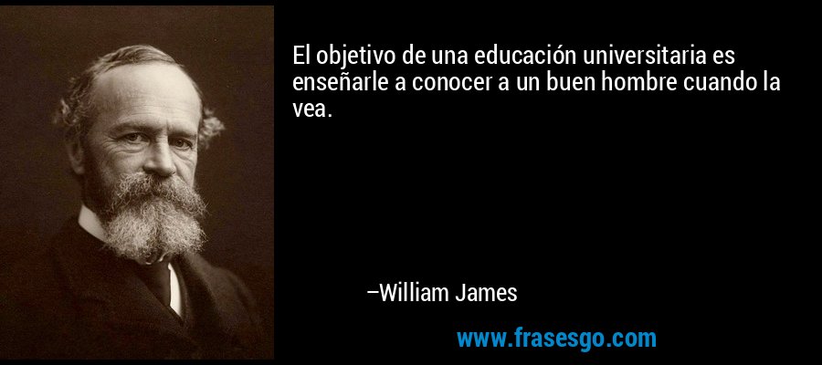 El objetivo de una educación universitaria es enseñarle a conocer a un buen hombre cuando la vea. – William James