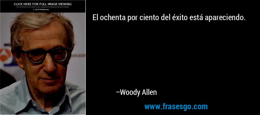 El ochenta por ciento del éxito está apareciendo. – Woody Allen