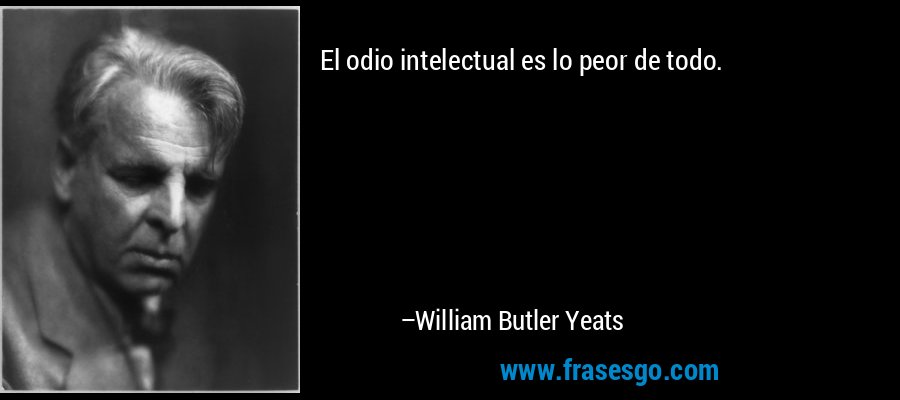 El odio intelectual es lo peor de todo. – William Butler Yeats