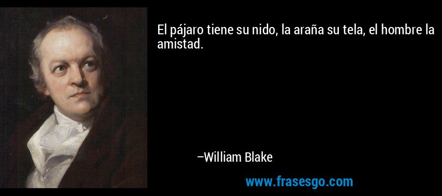 El pájaro tiene su nido, la araña su tela, el hombre la amistad. – William Blake