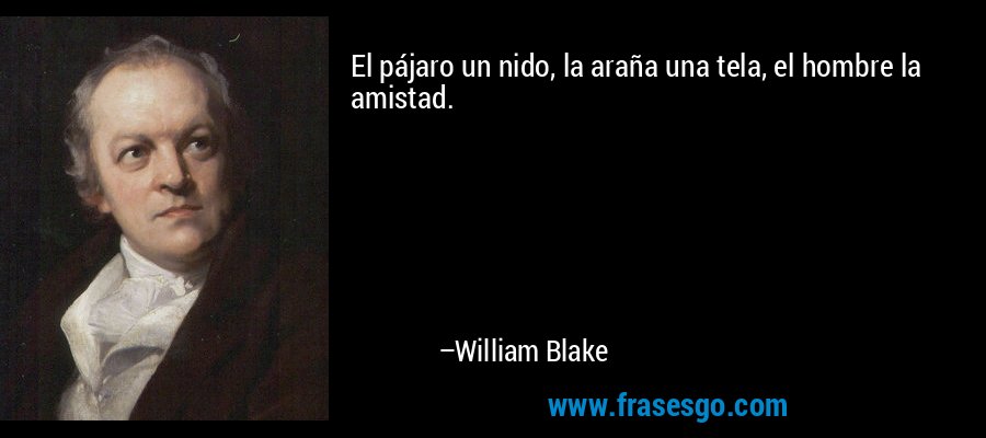El pájaro un nido, la araña una tela, el hombre la amistad. – William Blake