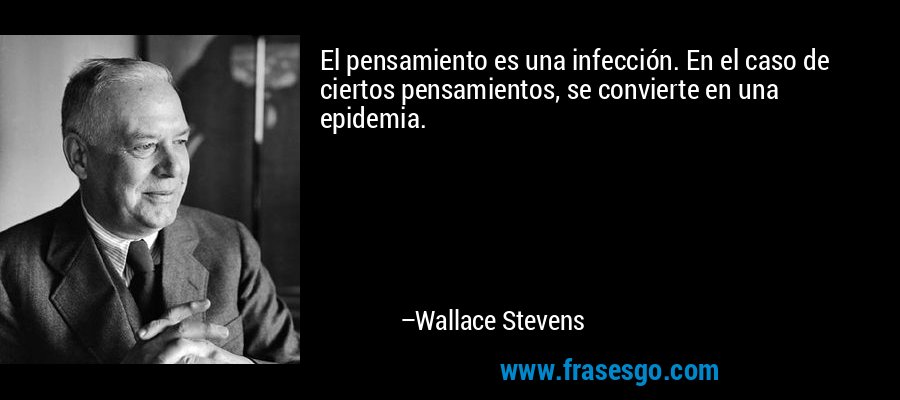 El pensamiento es una infección. En el caso de ciertos pensamientos, se convierte en una epidemia. – Wallace Stevens