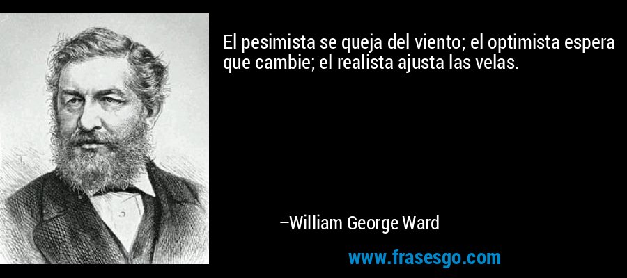 El pesimista se queja del viento; el optimista espera que cambie; el realista ajusta las velas. – William George Ward