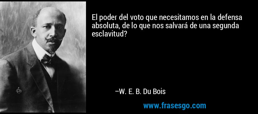 El poder del voto que necesitamos en la defensa absoluta, de lo que nos salvará de una segunda esclavitud? – W. E. B. Du Bois