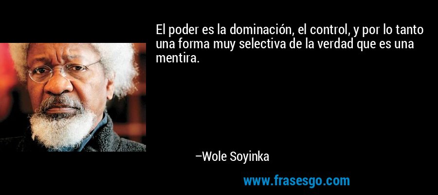 El poder es la dominación, el control, y por lo tanto una forma muy selectiva de la verdad que es una mentira. – Wole Soyinka