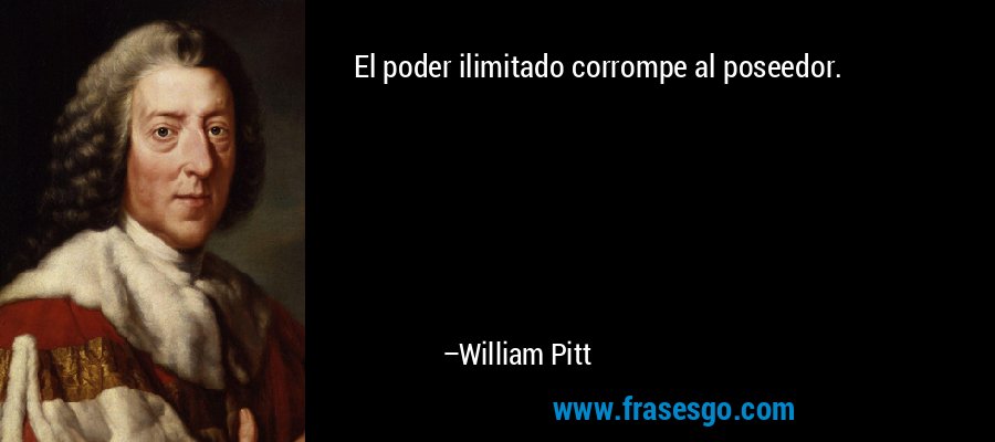 El poder ilimitado corrompe al poseedor. – William Pitt