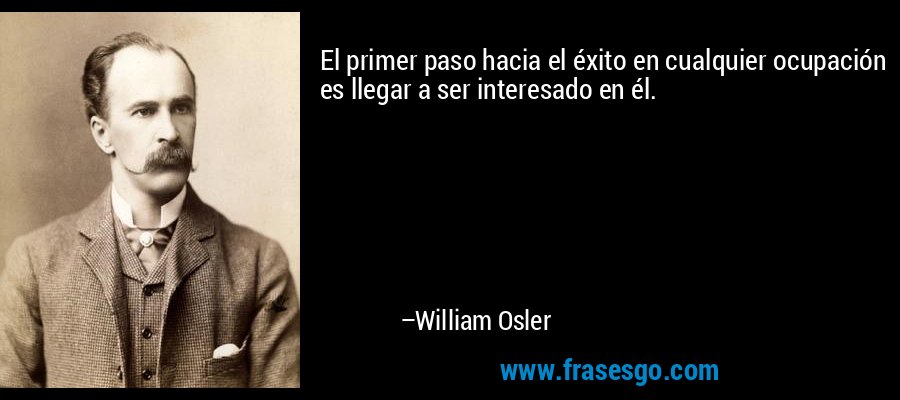 El primer paso hacia el éxito en cualquier ocupación es llegar a ser interesado en él. – William Osler