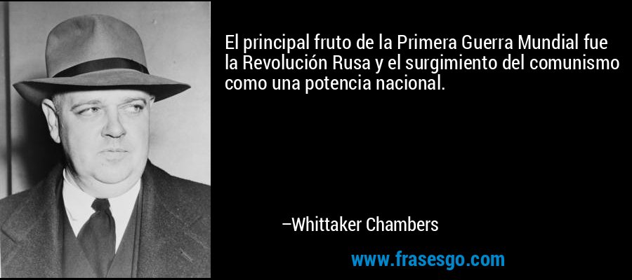 El principal fruto de la Primera Guerra Mundial fue la Revolución Rusa y el surgimiento del comunismo como una potencia nacional. – Whittaker Chambers
