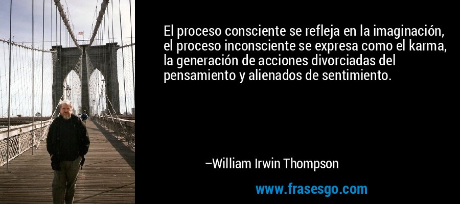 El proceso consciente se refleja en la imaginación, el proceso inconsciente se expresa como el karma, la generación de acciones divorciadas del pensamiento y alienados de sentimiento. – William Irwin Thompson