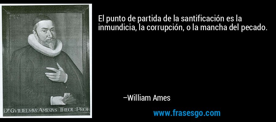 El punto de partida de la santificación es la inmundicia, la corrupción, o la mancha del pecado. – William Ames