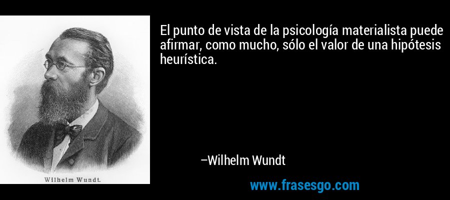 El punto de vista de la psicología materialista puede afirmar, como mucho, sólo el valor de una hipótesis heurística. – Wilhelm Wundt