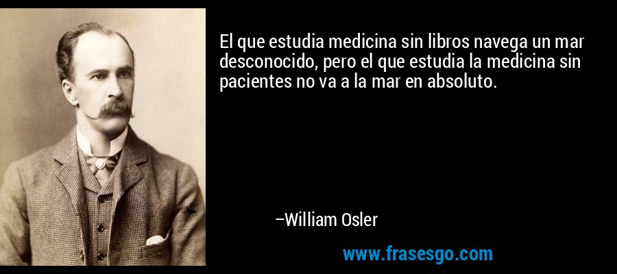 El que estudia medicina sin libros navega un mar desconocido, pero el que estudia la medicina sin pacientes no va a la mar en absoluto. – William Osler