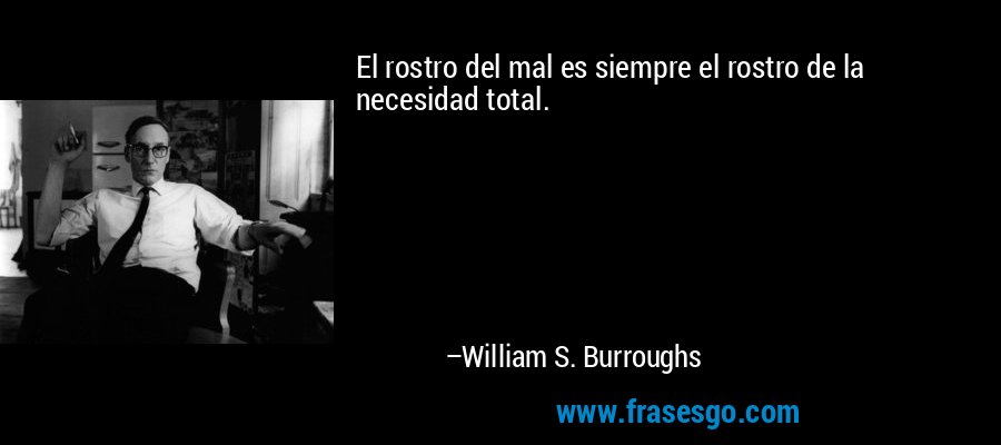 El rostro del mal es siempre el rostro de la necesidad total. – William S. Burroughs