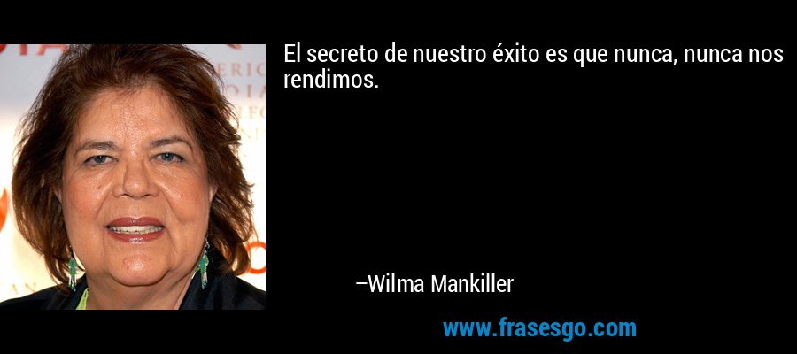 El secreto de nuestro éxito es que nunca, nunca nos rendimos. – Wilma Mankiller
