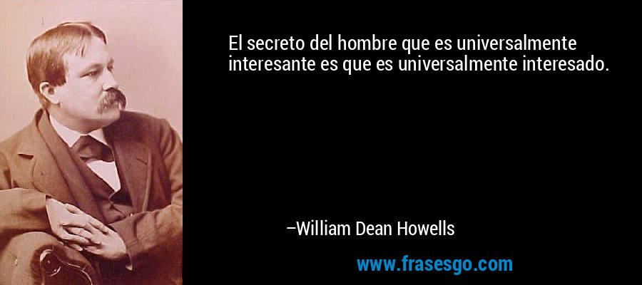 El secreto del hombre que es universalmente interesante es que es universalmente interesado. – William Dean Howells