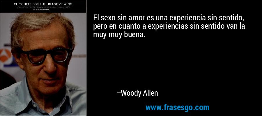 El sexo sin amor es una experiencia sin sentido, pero en cuanto a experiencias sin sentido van la muy muy buena. – Woody Allen