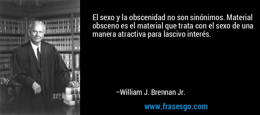 El sexo y la obscenidad no son sinónimos. Material obsceno es el material que trata con el sexo de una manera atractiva para lascivo interés. – William J. Brennan Jr.