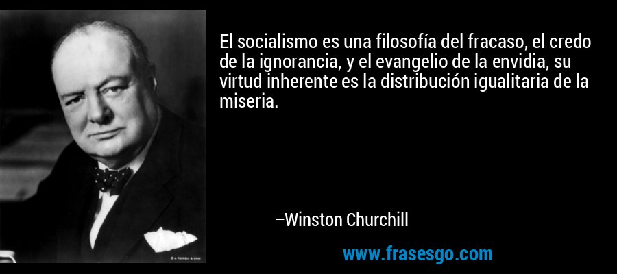 El socialismo es una filosofía del fracaso, el credo de la ignorancia, y el evangelio de la envidia, su virtud inherente es la distribución igualitaria de la miseria. – Winston Churchill
