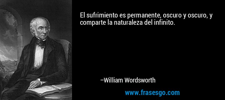 El sufrimiento es permanente, oscuro y oscuro, y comparte la naturaleza del infinito. – William Wordsworth