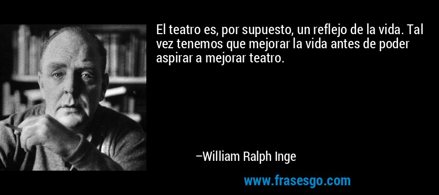 El teatro es, por supuesto, un reflejo de la vida. Tal vez tenemos que mejorar la vida antes de poder aspirar a mejorar teatro. – William Ralph Inge