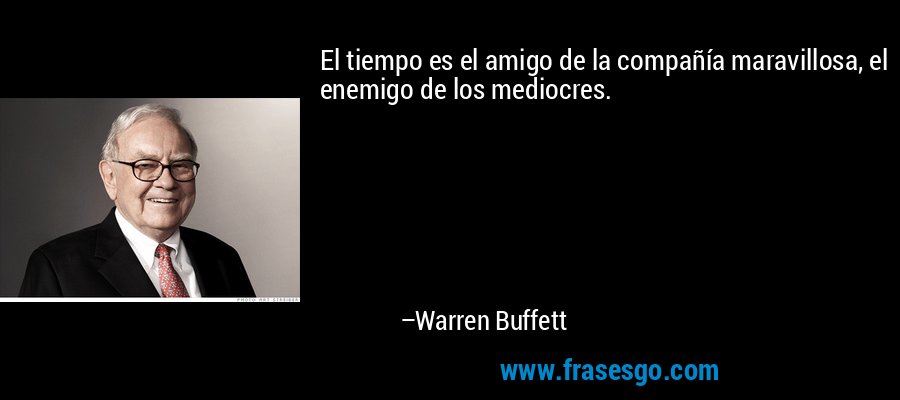 El tiempo es el amigo de la compañía maravillosa, el enemigo de los mediocres. – Warren Buffett