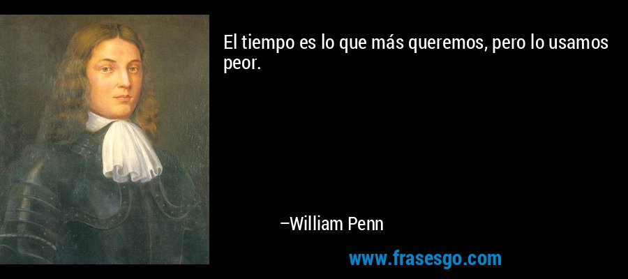 El tiempo es lo que más queremos, pero lo usamos peor. – William Penn